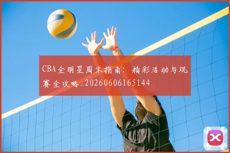 CBA全明星周末指南：精彩活动与观赛全攻略_20260606165144