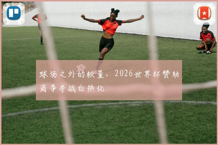 球场之外的较量，2026世界杯赞助商争夺战白热化