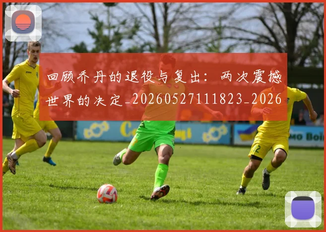 回顾乔丹的退役与复出：两次震撼世界的决定_20260527111823_20260608142811