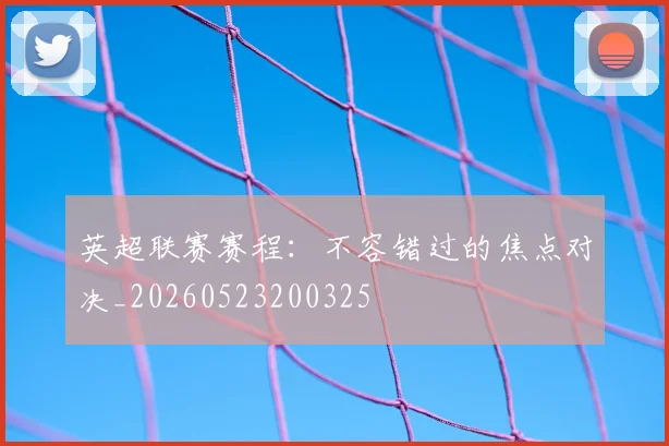 英超联赛赛程：不容错过的焦点对决_20260523200325
