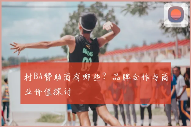 村BA赞助商有哪些？品牌合作与商业价值探讨