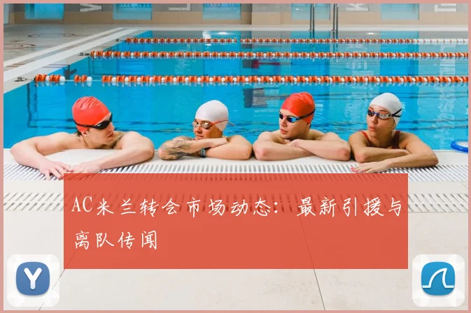 AC米兰转会市场动态:最新引援与离队传闻