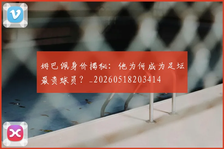 姆巴佩身价揭秘：他为何成为足坛最贵球员？_20260518203414
