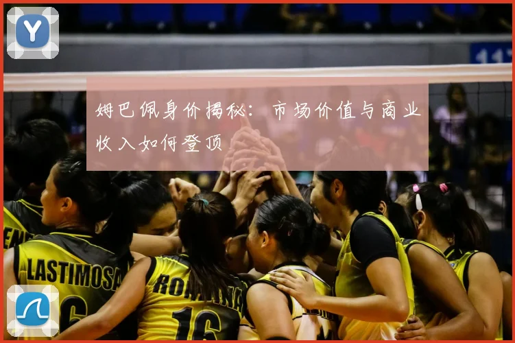 姆巴佩身价揭秘：市场价值与商业收入如何登顶
