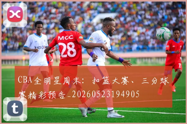 CBA全明星周末:扣篮大赛、三分球赛精彩预告_20260523194905