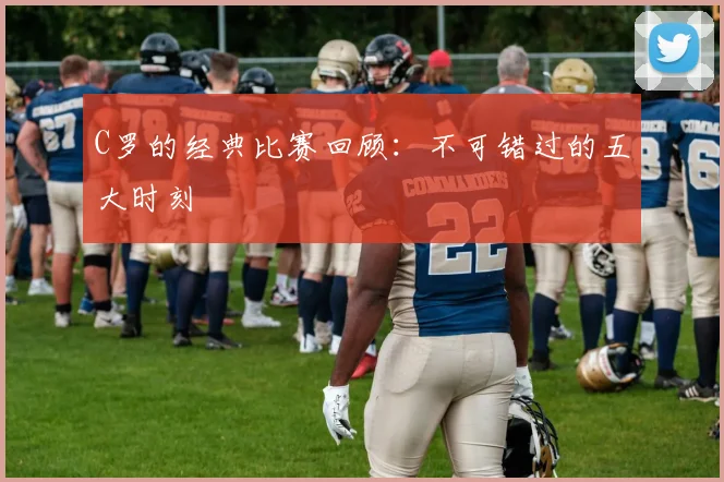 C罗的经典比赛回顾:不可错过的五大时刻