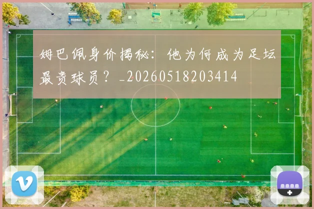 姆巴佩身价揭秘:他为何成为足坛最贵球员?_20260518203414