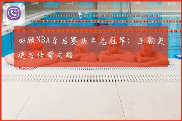 回顾NBA季后赛历年总冠军：王朝更迭与传奇之路