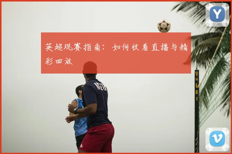 英超观赛指南:如何收看直播与精彩回放