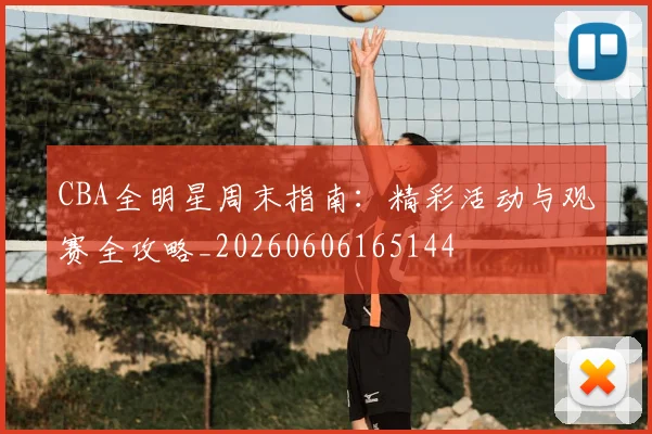 CBA全明星周末指南:精彩活动与观赛全攻略_20260606165144