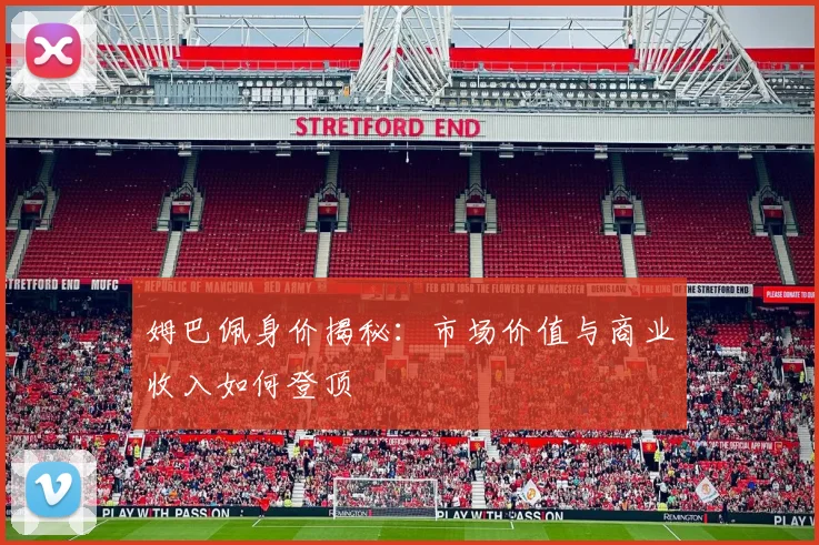 姆巴佩身价揭秘:市场价值与商业收入如何登顶
