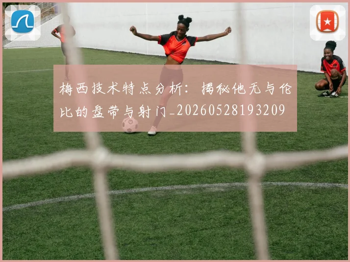 梅西技术特点分析:揭秘他无与伦比的盘带与射门_20260528193209