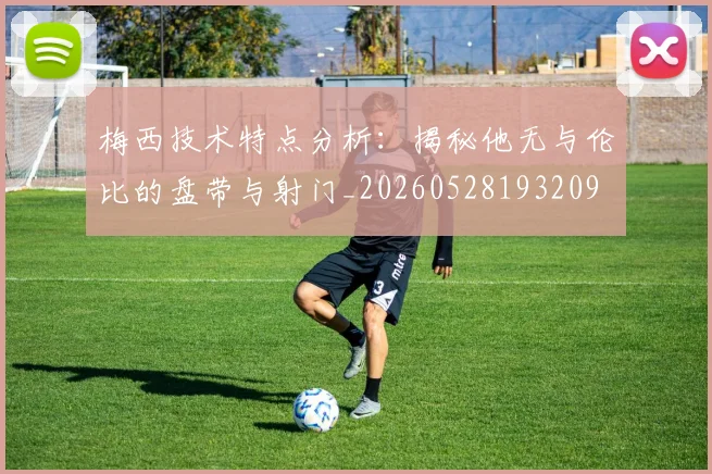 梅西技术特点分析：揭秘他无与伦比的盘带与射门_20260528193209