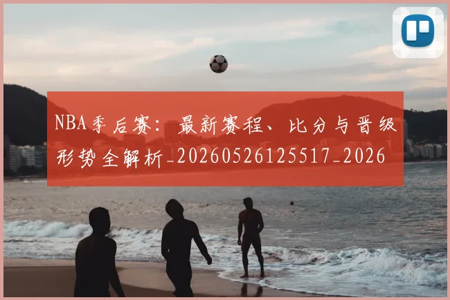 NBA季后赛:最新赛程、比分与晋级形势全解析_20260526125517_20260607160140