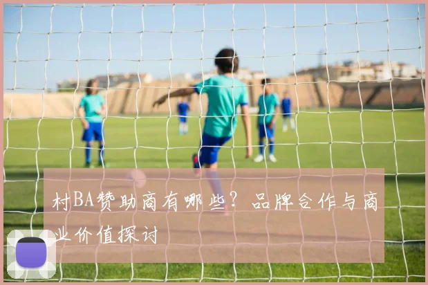 村BA赞助商有哪些？品牌合作与商业价值探讨