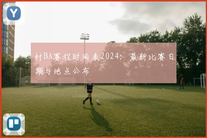 村BA赛程时间表2024:最新比赛日期与地点公布