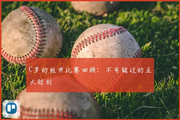 C罗的经典比赛回顾：不可错过的五大时刻