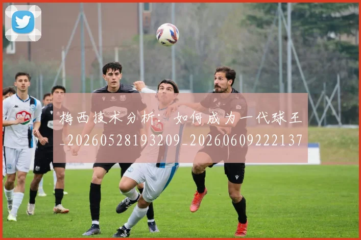梅西技术分析：如何成为一代球王_20260528193209_20260609222137